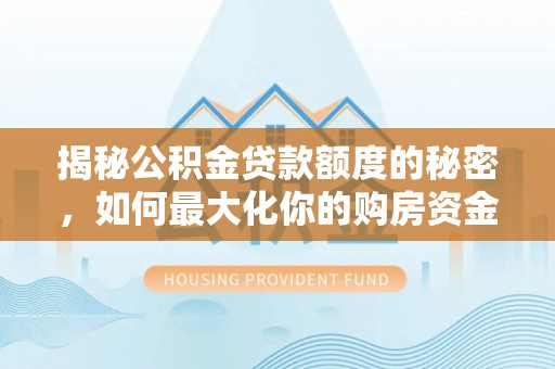 花溪揭秘公积金贷款额度的秘密，如何最大化你的购房资金？
