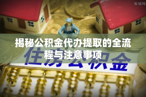 花溪揭秘公积金代办提取的全流程与注意事项