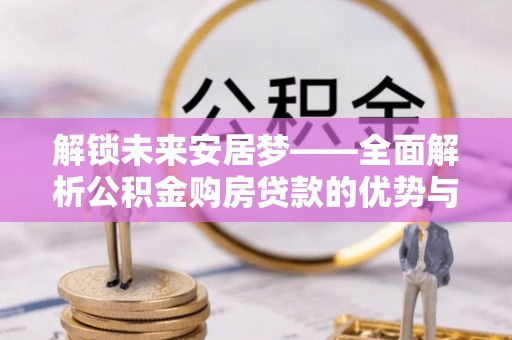 花溪解锁未来安居梦——全面解析公积金购房贷款的优势与策略