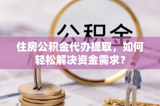 花溪住房公积金代办提取，如何轻松解决资金需求？