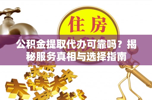 花溪公积金提取代办可靠吗？揭秘服务真相与选择指南