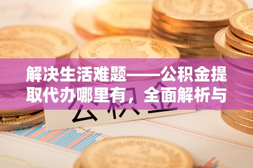 花溪解决生活难题——公积金提取代办哪里有，全面解析与服务推荐