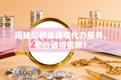 花溪揭秘公积金提取代办服务，是否值得信赖？