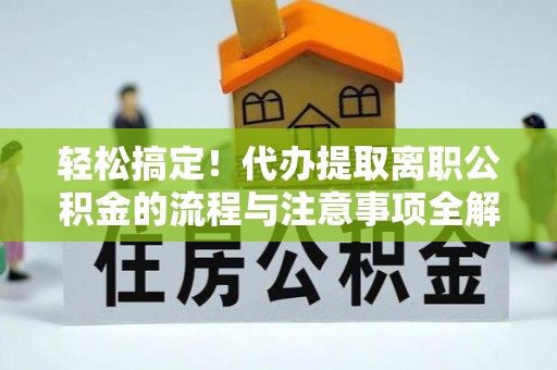 花溪轻松搞定！代办提取离职公积金的流程与注意事项全解析