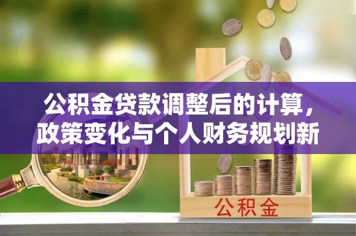 花溪公积金贷款调整后的计算，政策变化与个人财务规划新思路