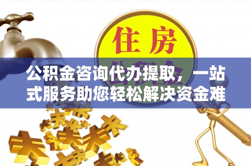 花溪公积金咨询代办提取，一站式服务助您轻松解决资金难题