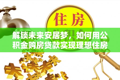 花溪解锁未来安居梦，如何用公积金购房贷款实现理想住房计划