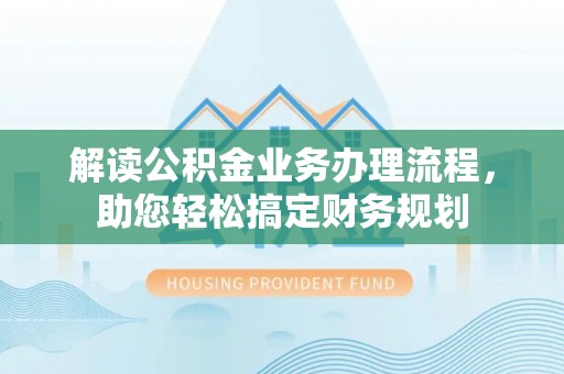 花溪解读公积金业务办理流程，助您轻松搞定财务规划