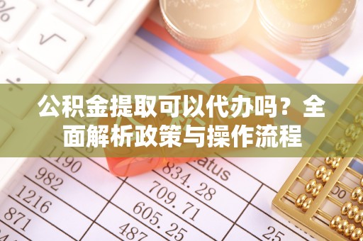 花溪公积金提取可以代办吗？全面解析政策与操作流程