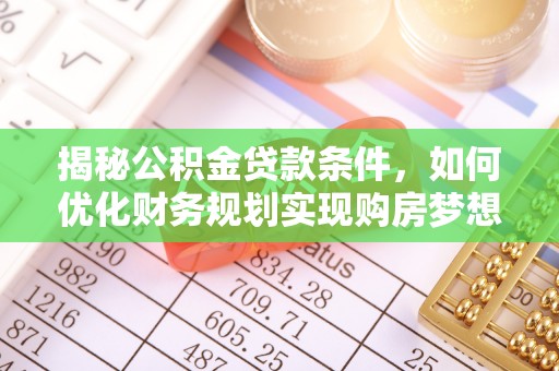 花溪揭秘公积金贷款条件，如何优化财务规划实现购房梦想