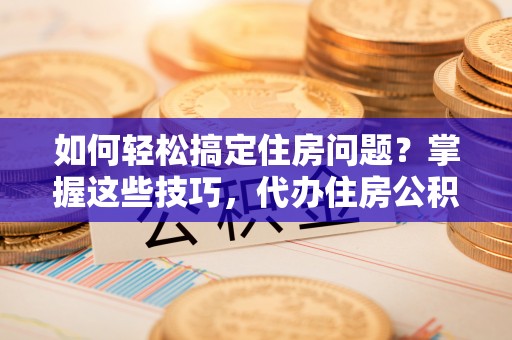 花溪如何轻松搞定住房问题？掌握这些技巧，代办住房公积金提取不再难