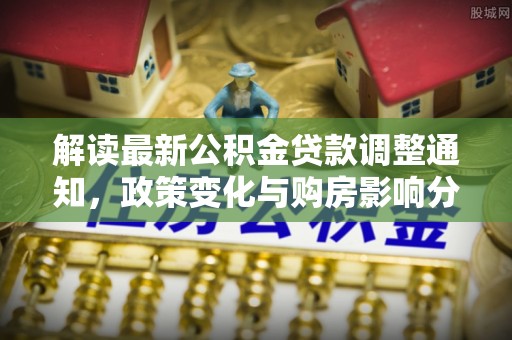 花溪解读最新公积金贷款调整通知，政策变化与购房影响分析