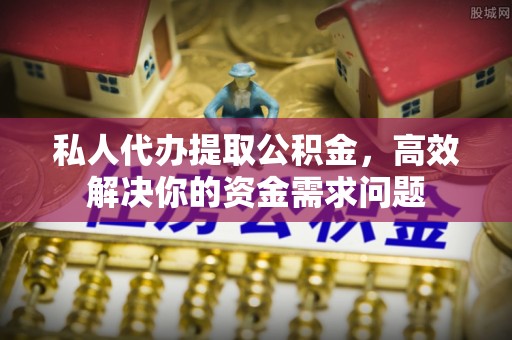 花溪私人代办提取公积金，高效解决你的资金需求问题