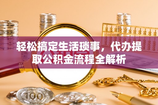 花溪轻松搞定生活琐事，代办提取公积金流程全解析