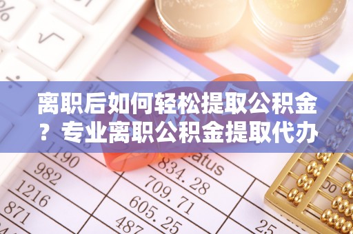 花溪离职后如何轻松提取公积金？专业离职公积金提取代办服务指南