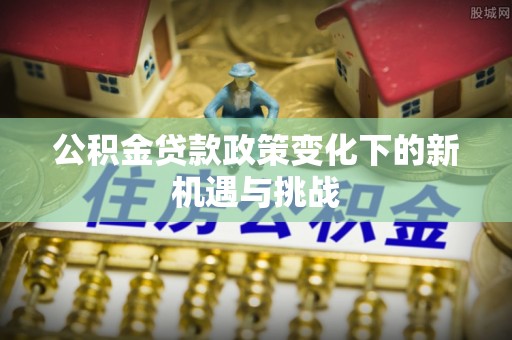 花溪公积金贷款政策变化下的新机遇与挑战