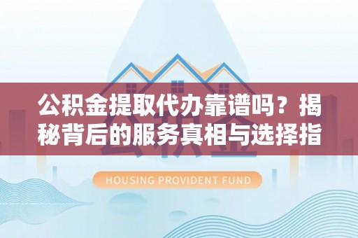 花溪公积金提取代办靠谱吗？揭秘背后的服务真相与选择指南