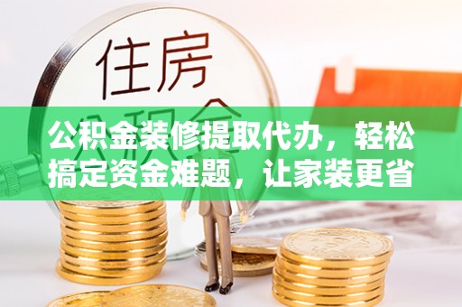 花溪公积金装修提取代办，轻松搞定资金难题，让家装更省心