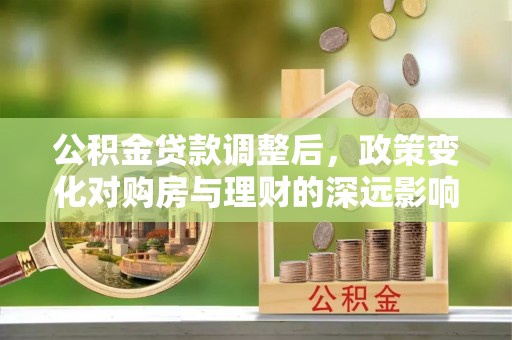 花溪公积金贷款调整后，政策变化对购房与理财的深远影响