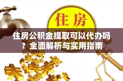 花溪住房公积金提取可以代办吗？全面解析与实用指南