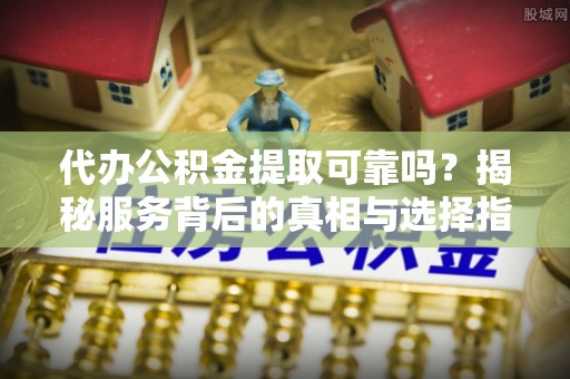 花溪代办公积金提取可靠吗？揭秘服务背后的真相与选择指南