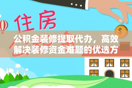 花溪公积金装修提取代办，高效解决装修资金难题的优选方案