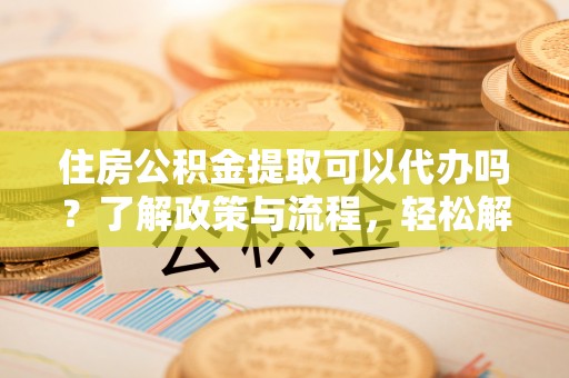 花溪住房公积金提取可以代办吗？了解政策与流程，轻松解决疑惑