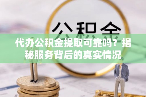 花溪代办公积金提取可靠吗？揭秘服务背后的真实情况