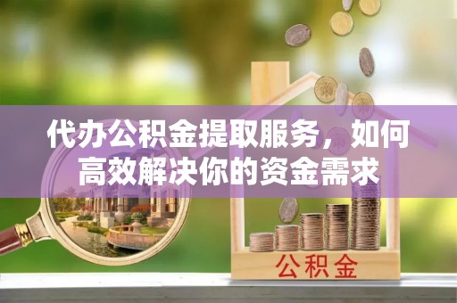 花溪代办公积金提取服务，如何高效解决你的资金需求