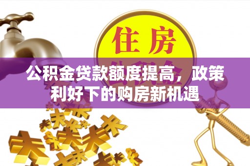 花溪公积金贷款额度提高，政策利好下的购房新机遇