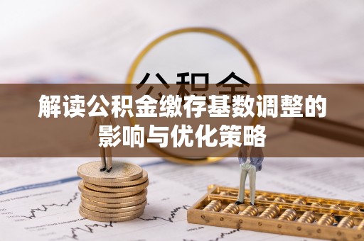 花溪解读公积金缴存基数调整的影响与优化策略