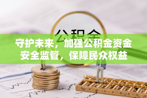 花溪守护未来，加强公积金资金安全监管，保障民众权益