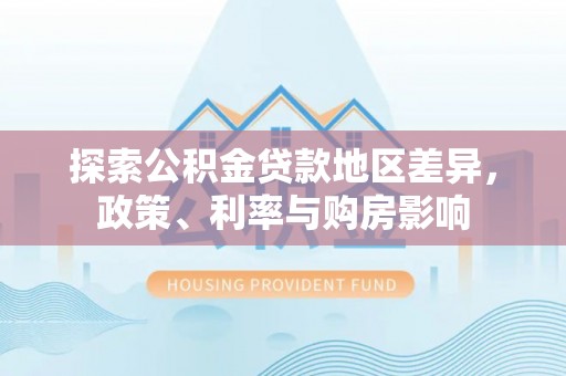 花溪探索公积金贷款地区差异，政策、利率与购房影响