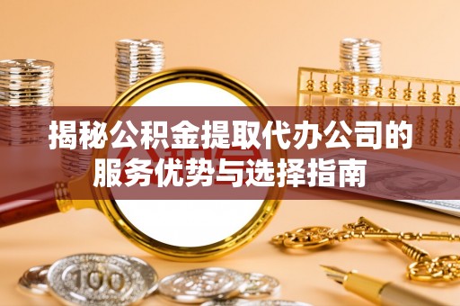 花溪揭秘公积金提取代办公司的服务优势与选择指南