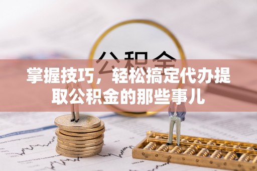 花溪掌握技巧，轻松搞定代办提取公积金的那些事儿