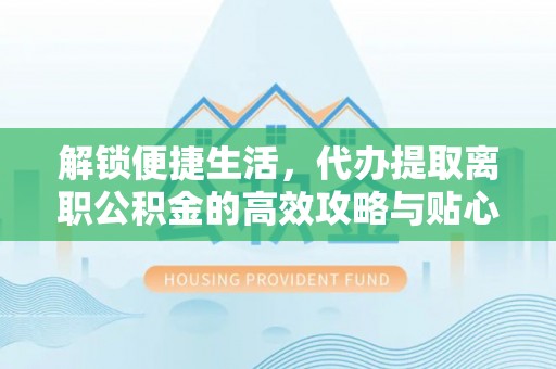 花溪解锁便捷生活，代办提取离职公积金的高效攻略与贴心建议