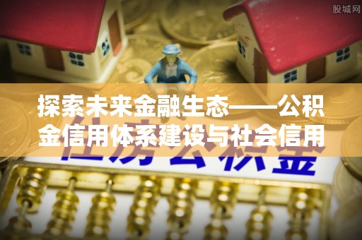 花溪探索未来金融生态——公积金信用体系建设与社会信用体系的深度融合