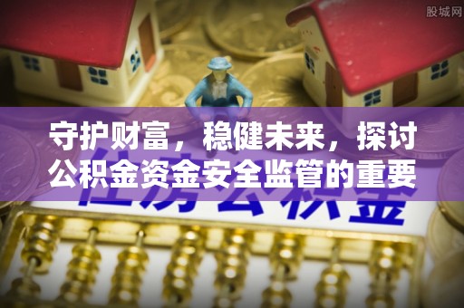 花溪守护财富，稳健未来，探讨公积金资金安全监管的重要性与实践