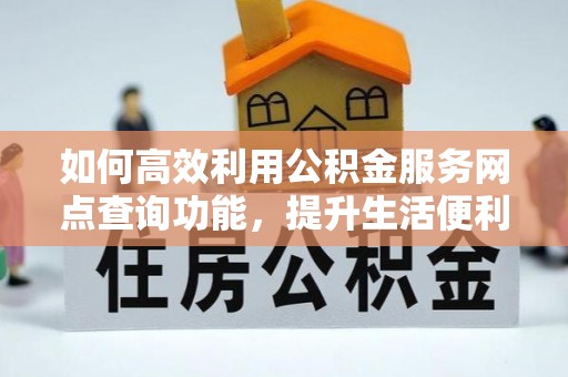 花溪如何高效利用公积金服务网点查询功能，提升生活便利性