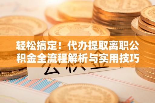花溪轻松搞定！代办提取离职公积金全流程解析与实用技巧