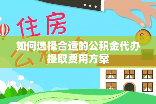 花溪如何选择合适的公积金代办提取费用方案