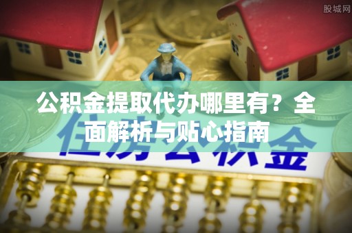 花溪公积金提取代办哪里有？全面解析与贴心指南
