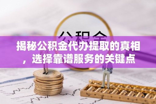 花溪揭秘公积金代办提取的真相，选择靠谱服务的关键点