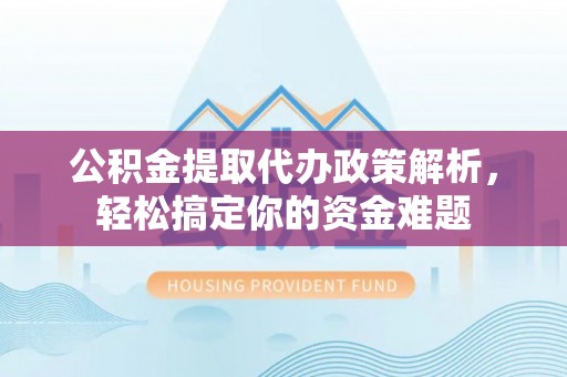 花溪公积金提取代办政策解析，轻松搞定你的资金难题