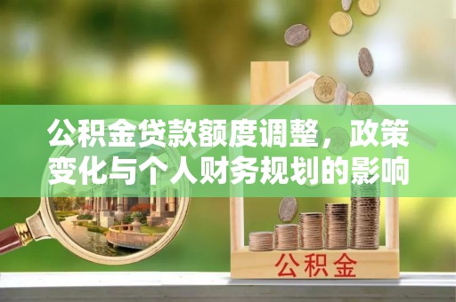 花溪公积金贷款额度调整，政策变化与个人财务规划的影响