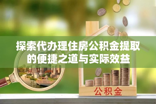 花溪探索代办理住房公积金提取的便捷之道与实际效益