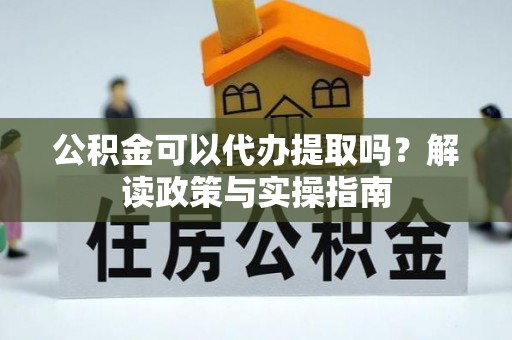 花溪公积金可以代办提取吗？解读政策与实操指南