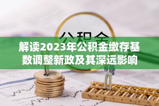 花溪解读2023年公积金缴存基数调整新政及其深远影响