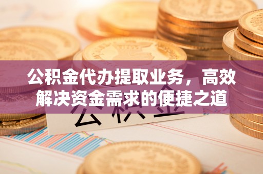 花溪公积金代办提取业务，高效解决资金需求的便捷之道