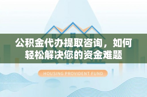 花溪公积金代办提取咨询，如何轻松解决您的资金难题
